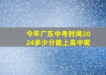 今年广东中考时间2024多少分能上高中呢