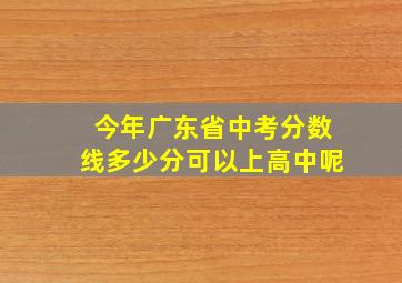 今年广东省中考分数线多少分可以上高中呢