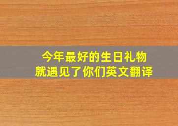 今年最好的生日礼物就遇见了你们英文翻译