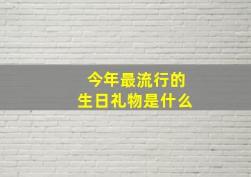 今年最流行的生日礼物是什么