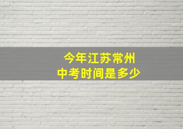 今年江苏常州中考时间是多少