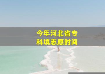 今年河北省专科填志愿时间