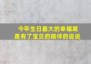 今年生日最大的幸福就是有了宝贝的陪伴的说说