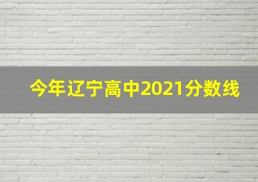 今年辽宁高中2021分数线