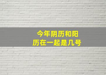 今年阴历和阳历在一起是几号