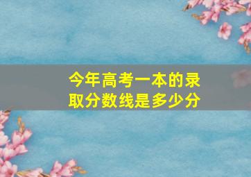 今年高考一本的录取分数线是多少分