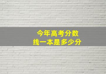 今年高考分数线一本是多少分