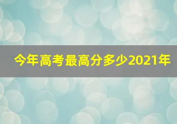 今年高考最高分多少2021年