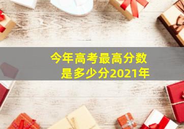 今年高考最高分数是多少分2021年