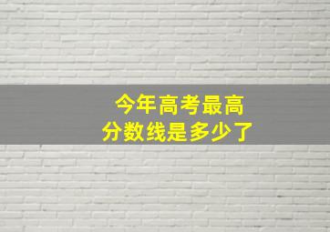 今年高考最高分数线是多少了