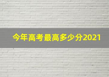 今年高考最高多少分2021