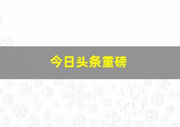 今日头条重磅