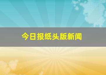 今日报纸头版新闻