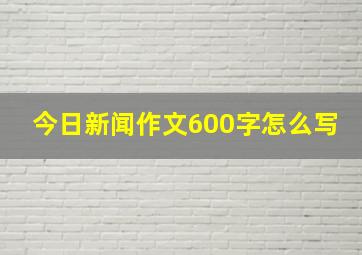 今日新闻作文600字怎么写