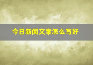 今日新闻文案怎么写好