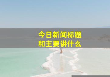 今日新闻标题和主要讲什么