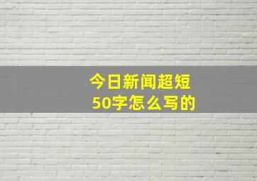 今日新闻超短50字怎么写的