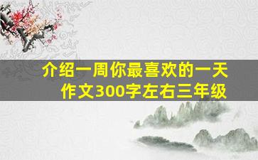 介绍一周你最喜欢的一天作文300字左右三年级