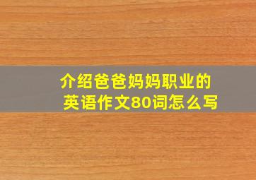 介绍爸爸妈妈职业的英语作文80词怎么写