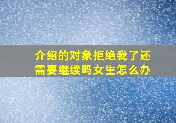 介绍的对象拒绝我了还需要继续吗女生怎么办