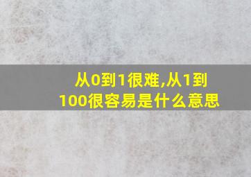 从0到1很难,从1到100很容易是什么意思