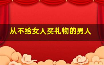 从不给女人买礼物的男人