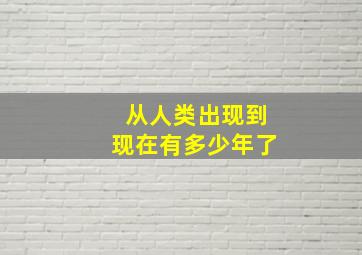 从人类出现到现在有多少年了