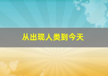 从出现人类到今天