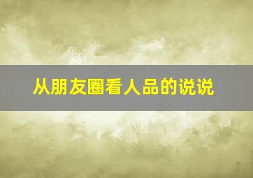 从朋友圈看人品的说说