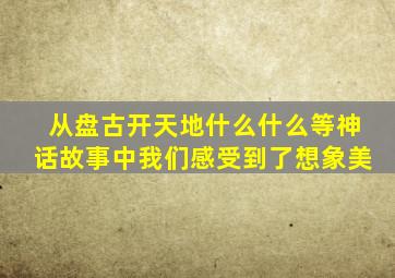 从盘古开天地什么什么等神话故事中我们感受到了想象美