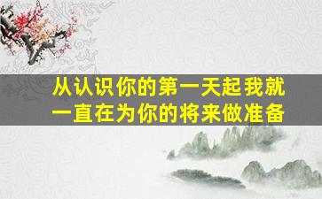 从认识你的第一天起我就一直在为你的将来做准备