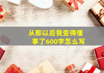 从那以后我变得懂事了600字怎么写