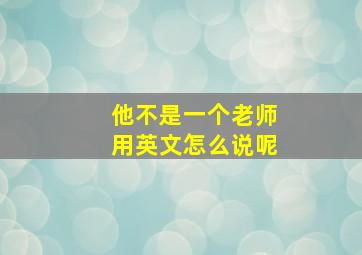 他不是一个老师用英文怎么说呢