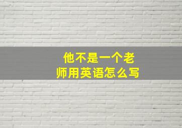 他不是一个老师用英语怎么写