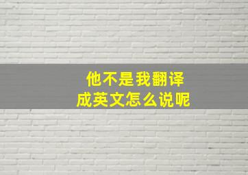 他不是我翻译成英文怎么说呢