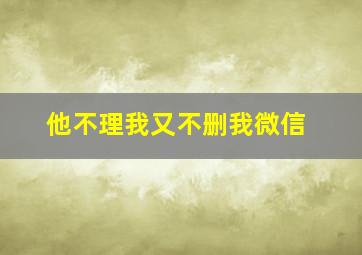 他不理我又不删我微信