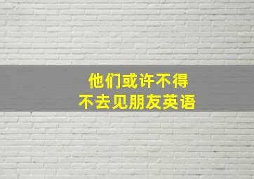 他们或许不得不去见朋友英语