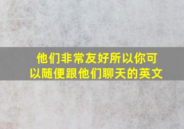 他们非常友好所以你可以随便跟他们聊天的英文