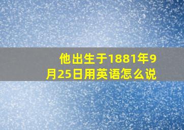 他出生于1881年9月25日用英语怎么说