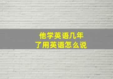 他学英语几年了用英语怎么说