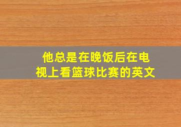 他总是在晚饭后在电视上看篮球比赛的英文