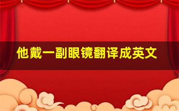 他戴一副眼镜翻译成英文