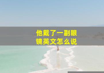 他戴了一副眼镜英文怎么说