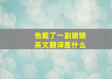 他戴了一副眼镜英文翻译是什么