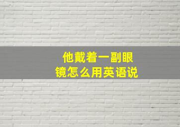 他戴着一副眼镜怎么用英语说