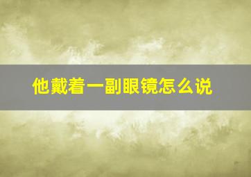 他戴着一副眼镜怎么说