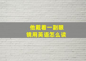 他戴着一副眼镜用英语怎么读