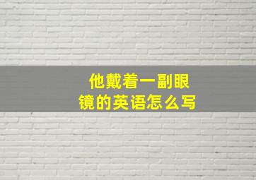 他戴着一副眼镜的英语怎么写