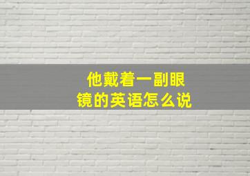 他戴着一副眼镜的英语怎么说