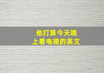 他打算今天晚上看电视的英文